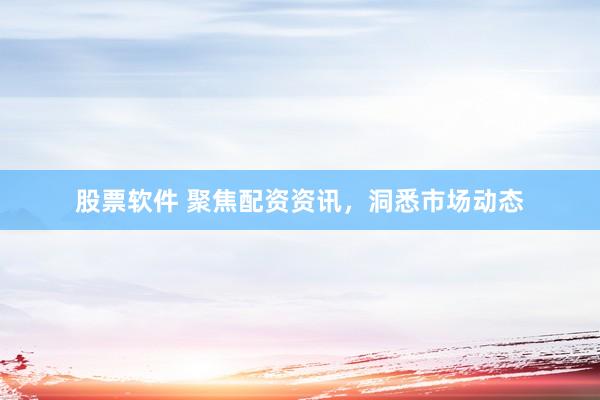 股票软件 聚焦配资资讯,洞悉市场动态