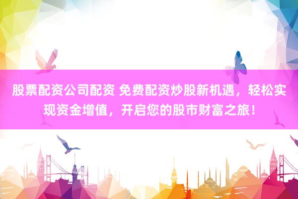 股票配资公司配资 免费配资炒股新机遇,轻松实现资金增值,开启您的股市财富之旅!