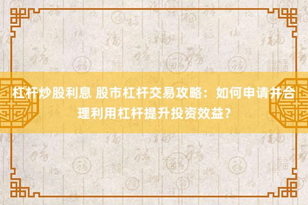 杠杆炒股利息 股市杠杆交易攻略：如何申请并合理利用杠杆提升投资效益？