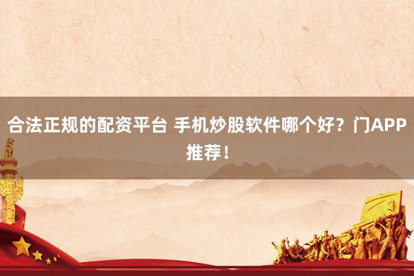 合法正规的配资平台 手机炒股软件哪个好？门APP推荐！