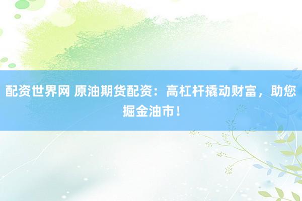 配资世界网 原油期货配资：高杠杆撬动财富，助您掘金油市！