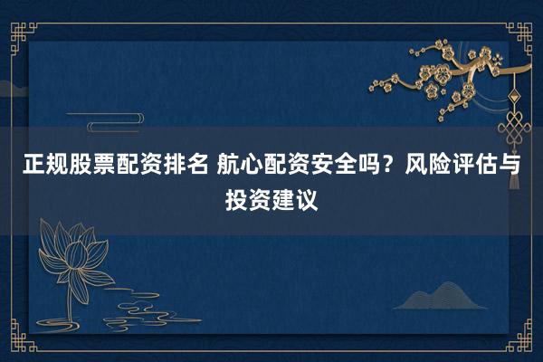 正规股票配资排名 航心配资安全吗？风险评估与投资建议