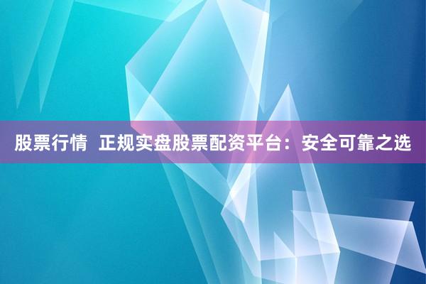 股票行情  正规实盘股票配资平台：安全可靠之选