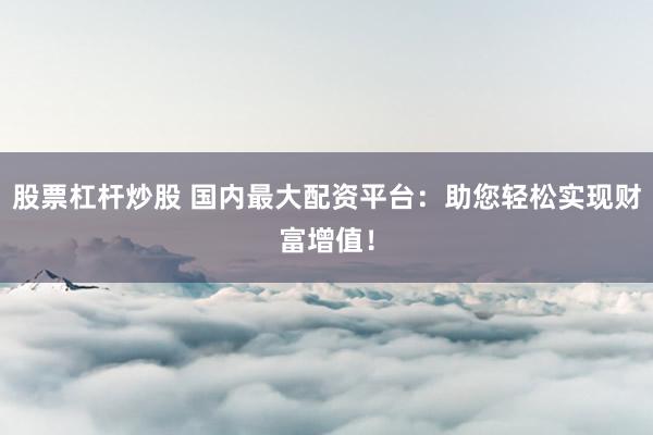 股票杠杆炒股 国内最大配资平台：助您轻松实现财富增值！