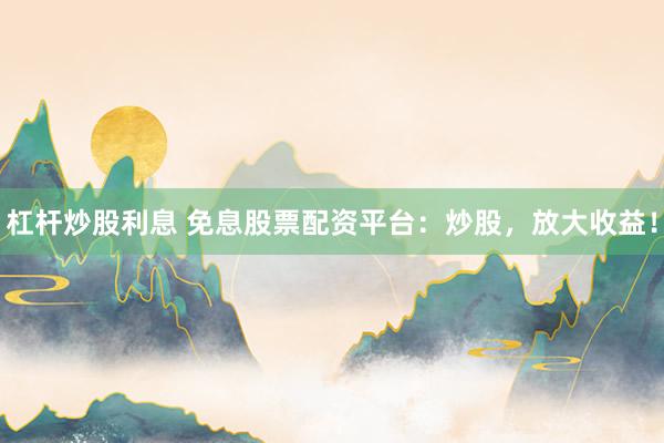 杠杆炒股利息 免息股票配资平台：炒股，放大收益！