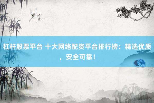 杠杆股票平台 十大网络配资平台排行榜：精选优质，安全可靠！