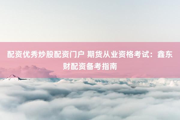 配资优秀炒股配资门户 期货从业资格考试：鑫东财配资备考指南