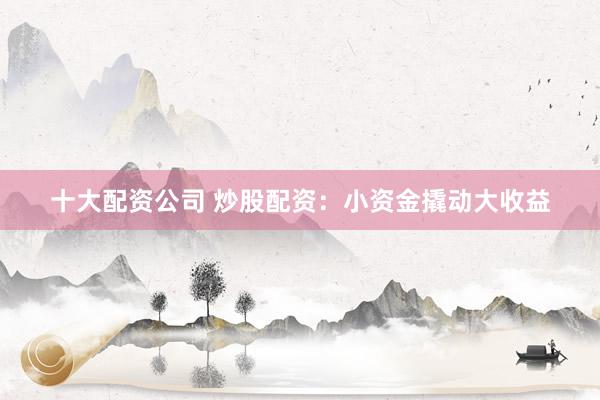 十大配资公司 炒股配资：小资金撬动大收益