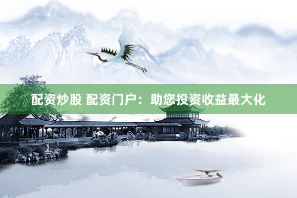 配资炒股 配资门户：助您投资收益最大化