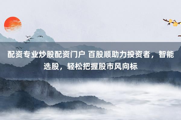 配资专业炒股配资门户 百股顺助力投资者，智能选股，轻松把握股市风向标