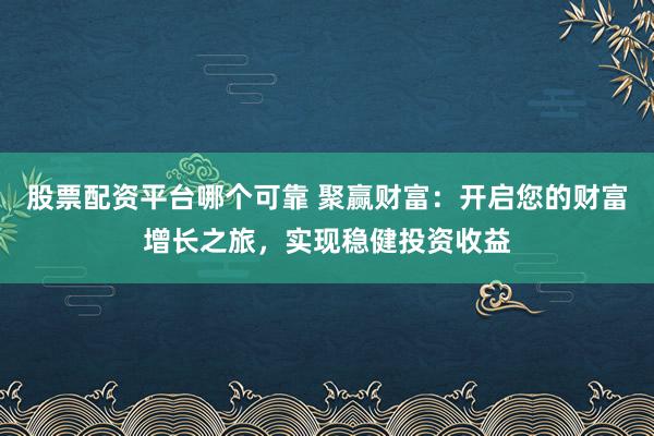 股票配资平台哪个可靠 聚赢财富：开启您的财富增长之旅，实现稳健投资收益