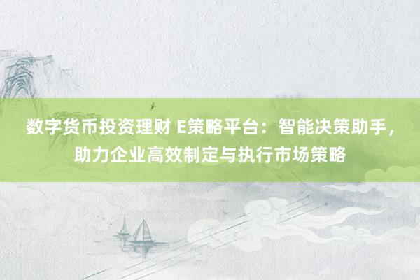 数字货币投资理财 E策略平台：智能决策助手，助力企业高效制定与执行市场策略