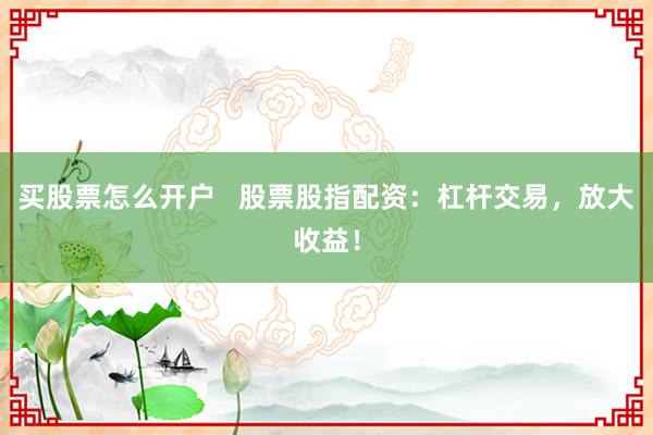 买股票怎么开户   股票股指配资：杠杆交易，放大收益！