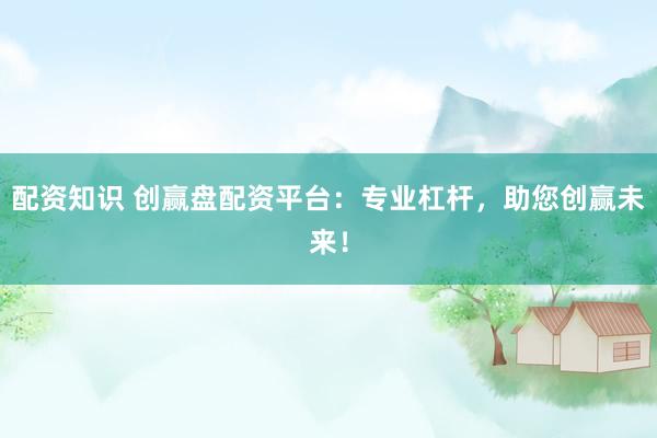 配资知识 创赢盘配资平台：专业杠杆，助您创赢未来！