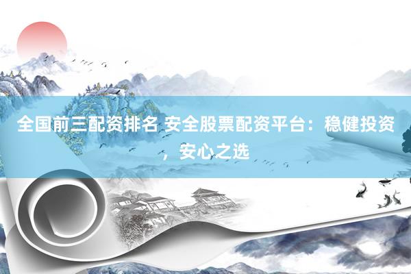 全国前三配资排名 安全股票配资平台：稳健投资，安心之选
