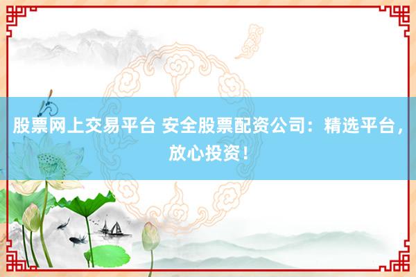 股票网上交易平台 安全股票配资公司：精选平台，放心投资！