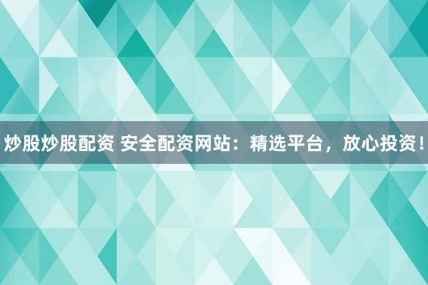 炒股炒股配资 安全配资网站：精选平台，放心投资！