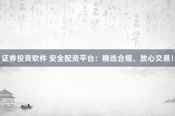 证券投资软件 安全配资平台：精选合规，放心交易！