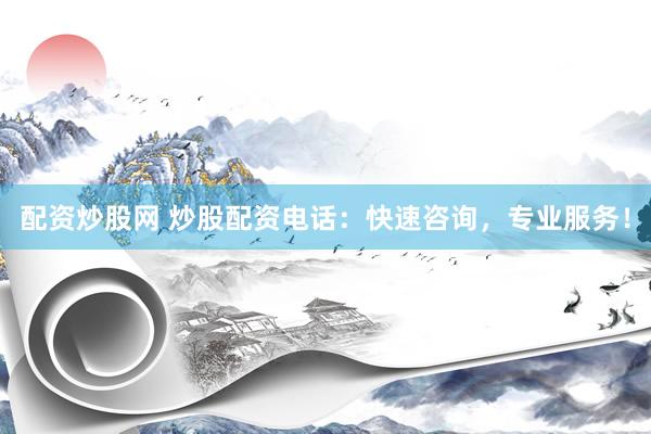 配资炒股网 炒股配资电话：快速咨询，专业服务！