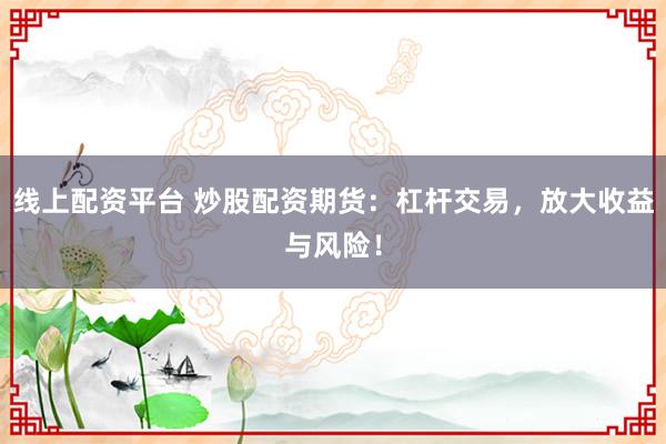 线上配资平台 炒股配资期货：杠杆交易，放大收益与风险！