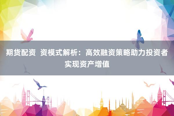 期货配资  资模式解析：高效融资策略助力投资者实现资产增值