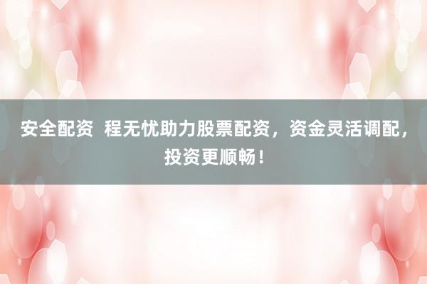 安全配资  程无忧助力股票配资，资金灵活调配，投资更顺畅！