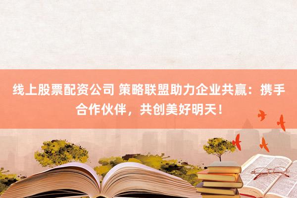 线上股票配资公司 策略联盟助力企业共赢:携手合作伙伴,共创美好明天!
