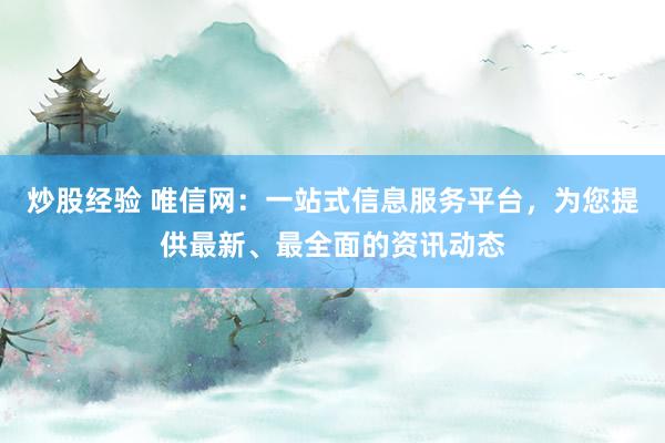 炒股经验 唯信网：一站式信息服务平台，为您提供最新、最全面的资讯动态