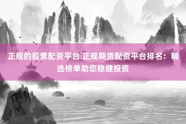 正规的股票配资平台 正规期货配资平台排名：精选榜单助您稳健投资