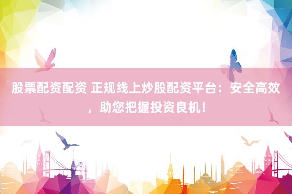 股票配资配资 正规线上炒股配资平台：安全高效，助您把握投资良机！