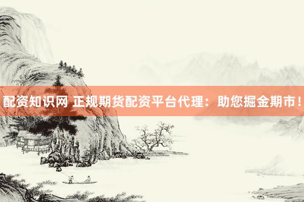 配资知识网 正规期货配资平台代理：助您掘金期市！