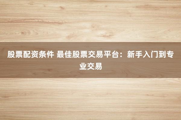 股票配资条件 最佳股票交易平台：新手入门到专业交易