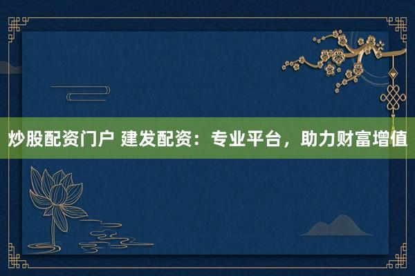 炒股配资门户 建发配资：专业平台，助力财富增值