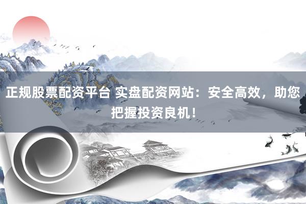正规股票配资平台 实盘配资网站：安全高效，助您把握投资良机！