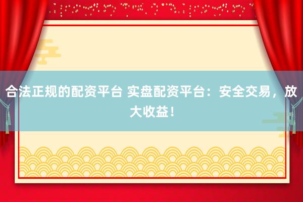 合法正规的配资平台 实盘配资平台：安全交易，放大收益！