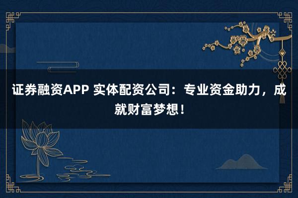 证券融资APP 实体配资公司：专业资金助力，成就财富梦想！