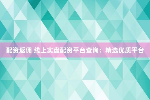 配资返佣 线上实盘配资平台查询：精选优质平台