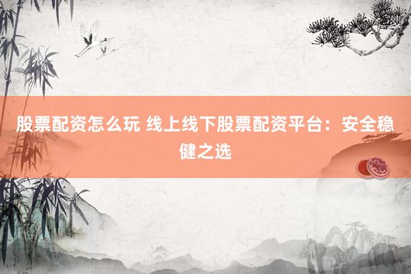 股票配资怎么玩 线上线下股票配资平台：安全稳健之选