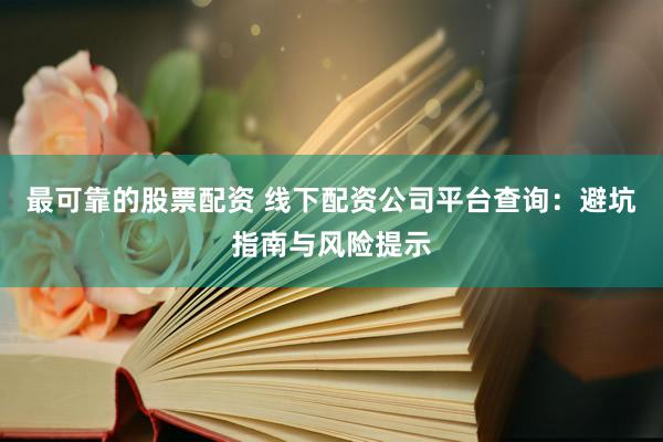 最可靠的股票配资 线下配资公司平台查询：避坑指南与风险提示