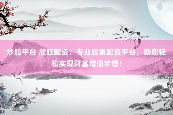 炒股平台 欣旺配资：专业股票配资平台，助您轻松实现财富增值梦想！