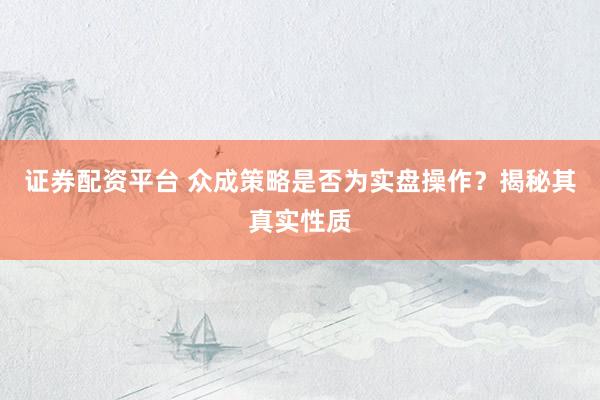 证券配资平台 众成策略是否为实盘操作？揭秘其真实性质