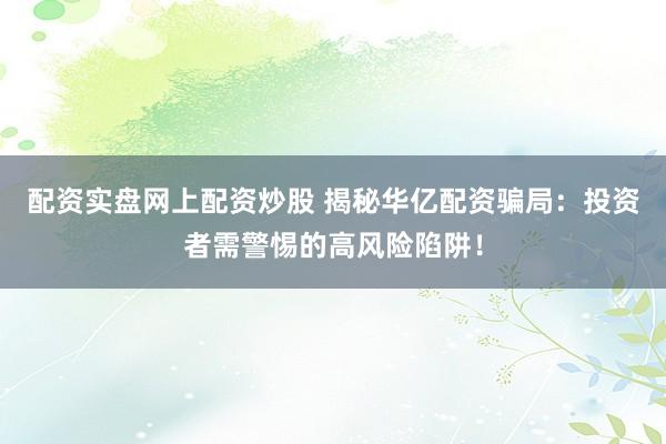 配资实盘网上配资炒股 揭秘华亿配资骗局：投资者需警惕的高风险陷阱！