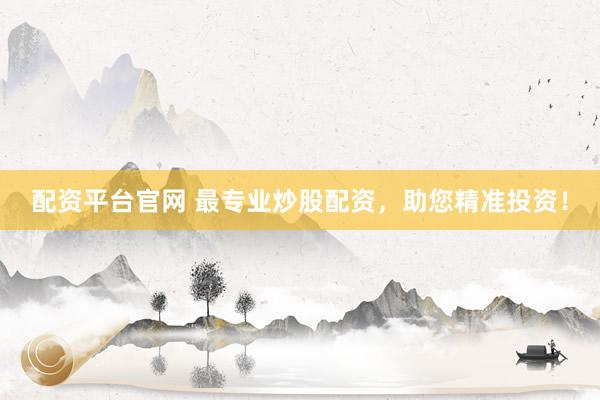 配资平台官网 最专业炒股配资，助您精准投资！