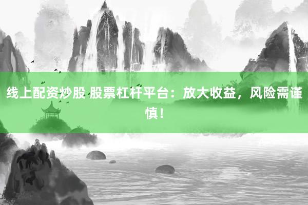 线上配资炒股 股票杠杆平台：放大收益，风险需谨慎！