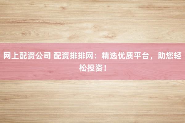 网上配资公司 配资排排网：精选优质平台，助您轻松投资！