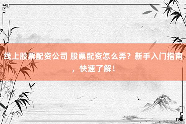 线上股票配资公司 股票配资怎么弄？新手入门指南，快速了解！