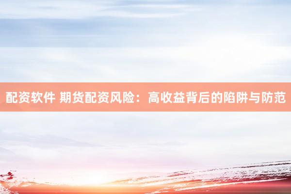 配资软件 期货配资风险：高收益背后的陷阱与防范