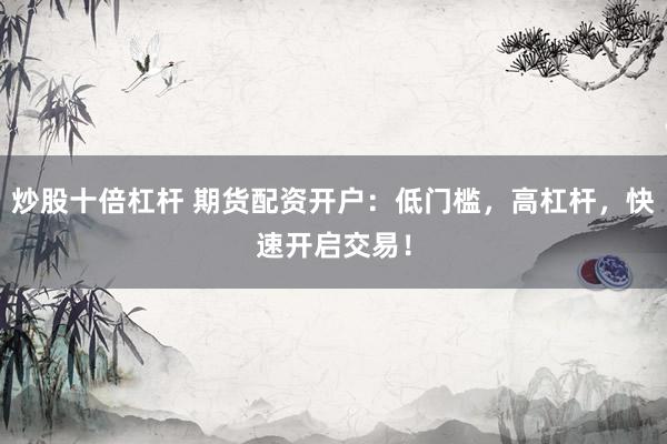 炒股十倍杠杆 期货配资开户：低门槛，高杠杆，快速开启交易！