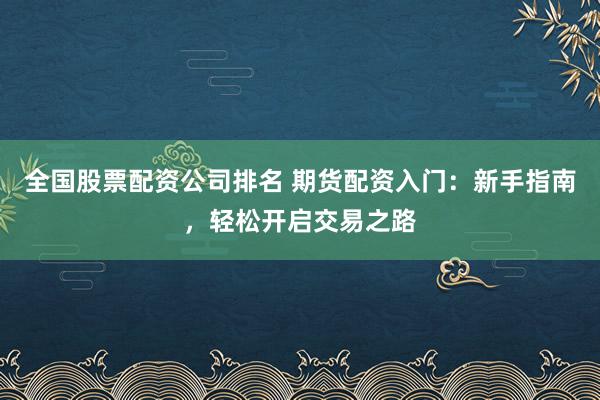 全国股票配资公司排名 期货配资入门：新手指南，轻松开启交易之路
