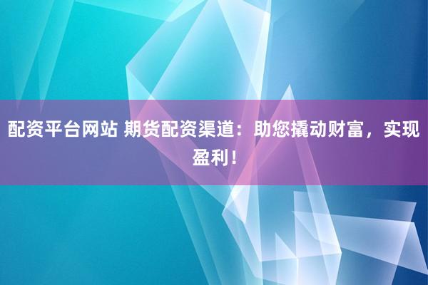配资平台网站 期货配资渠道：助您撬动财富，实现盈利！